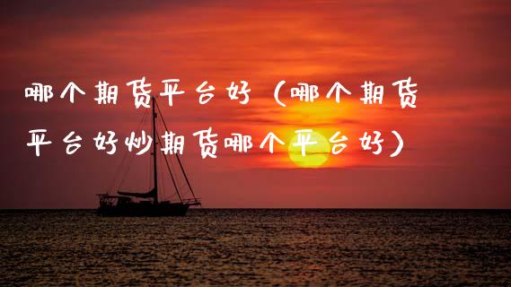 哪个期货平台好（哪个期货平台好炒期货哪个平台好）_https://www.xmqjcw.com_期货行情_第1张