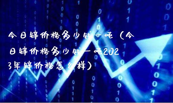 今日锌价格多少钱一吨（今日锌价格多少钱一吨2023年锌价格怎么样）_https://www.xmqjcw.com_期货直播室_第1张
