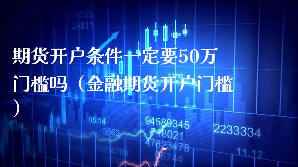 期货开户条件一定要50万门槛吗（金融期货开户门槛）_https://www.xmqjcw.com_期货投资_第1张