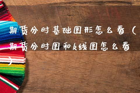 期货分时基础图形怎么看（期货分时图和k线图怎么看）_https://www.xmqjcw.com_期货直播室_第1张