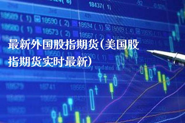 最新外国股指期货(美国股指期货实时最新)_https://www.xmqjcw.com_期货行情_第1张