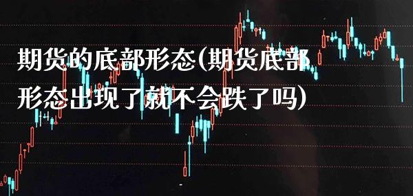 期货的底部形态(期货底部形态出现了就不会跌了吗)_https://www.xmqjcw.com_期货百科_第1张