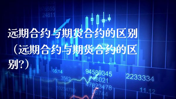 远期合约与期货合约的区别（远期合约与期货合约的区别?）_https://www.xmqjcw.com_期货投资_第1张