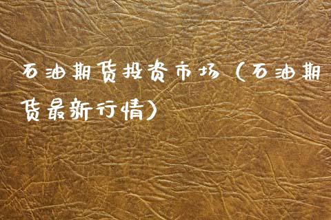 石油期货投资市场（石油期货最新行情）_https://www.xmqjcw.com_期货行情_第1张