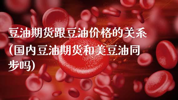 豆油期货跟豆油价格的关系(国内豆油期货和美豆油同步吗)_https://www.xmqjcw.com_期货开户_第1张
