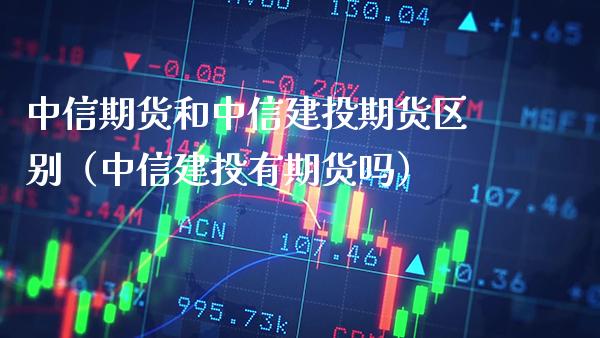 中信期货和中信建投期货区别（中信建投有期货吗）_https://www.xmqjcw.com_期货直播室_第1张