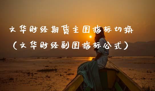 文华财经期货主图指标切换（文华财经副图指标公式）_https://www.xmqjcw.com_期货投资_第1张