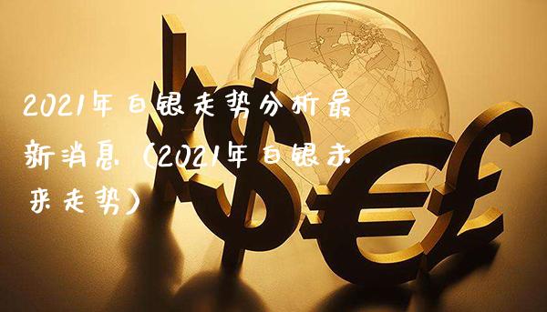2021年白银走势分析最新消息（2021年白银未来走势）_https://www.xmqjcw.com_期货投资_第1张