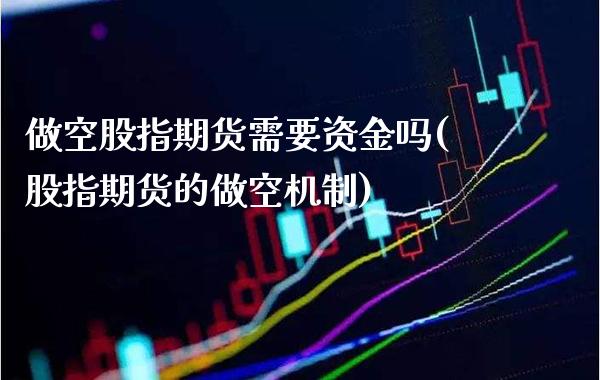 做空股指期货需要资金吗(股指期货的做空机制)_https://www.xmqjcw.com_期货百科_第1张