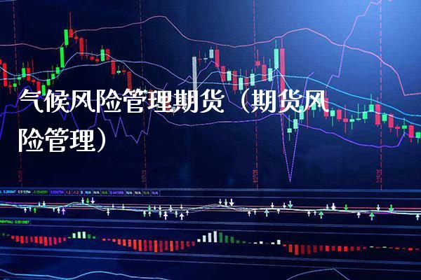 气候风险管理期货（期货风险管理）_https://www.xmqjcw.com_期货行情_第1张