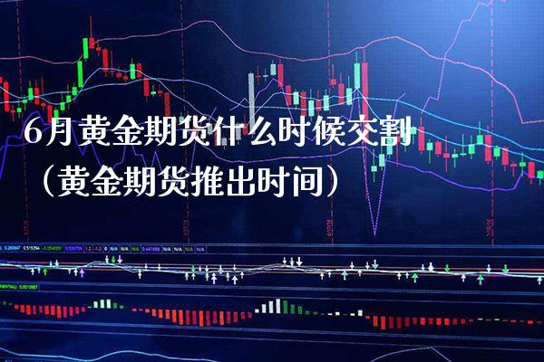 6月黄金期货什么时候交割（黄金期货推出时间）_https://www.xmqjcw.com_期货直播室_第1张