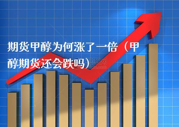 期货甲醇为何涨了一倍（甲醇期货还会跌吗）_https://www.xmqjcw.com_期货投资_第1张