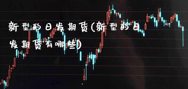 新型的日发期货(新型的日发期货有哪些)_https://www.xmqjcw.com_期货投资_第1张