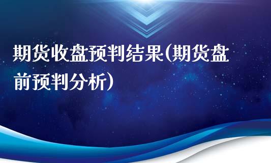 期货收盘预判结果(期货盘前预判分析)_https://www.xmqjcw.com_期货百科_第1张