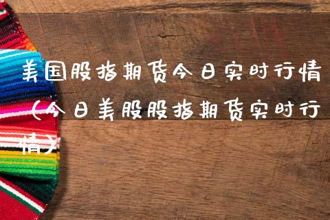 美国股指期货今日实时行情（今日美股股指期货实时行情）_https://www.xmqjcw.com_期货直播室_第1张