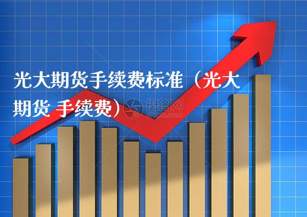 光大期货手续费标准（光大期货 手续费）_https://www.xmqjcw.com_期货直播室_第1张