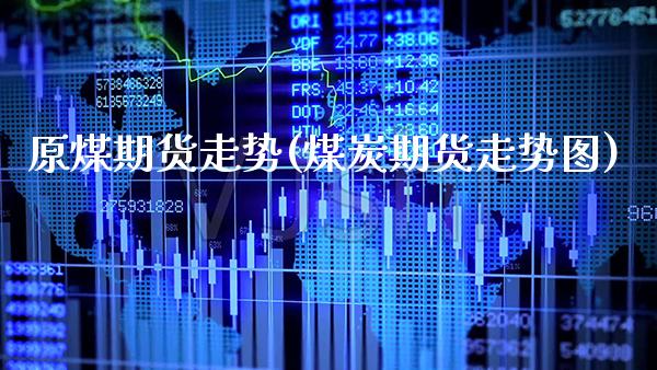 原煤期货走势(煤炭期货走势图)_https://www.xmqjcw.com_基金理财_第1张