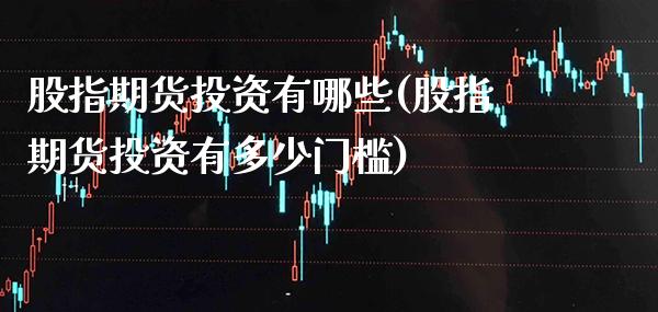 股指期货投资有哪些(股指期货投资有多少门槛)_https://www.xmqjcw.com_期货百科_第1张