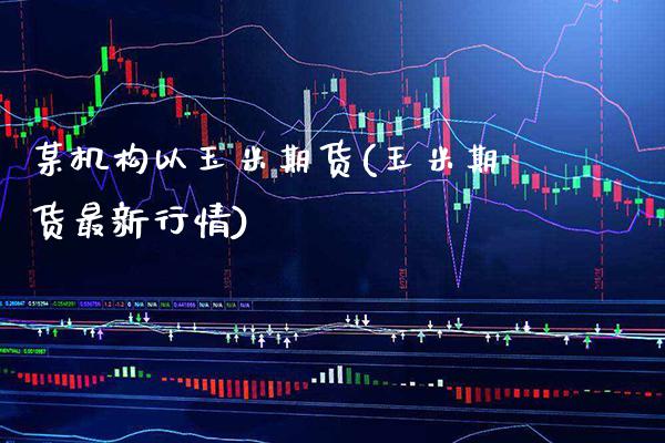某机构以玉米期货(玉米期货最新行情)_https://www.xmqjcw.com_基金理财_第1张