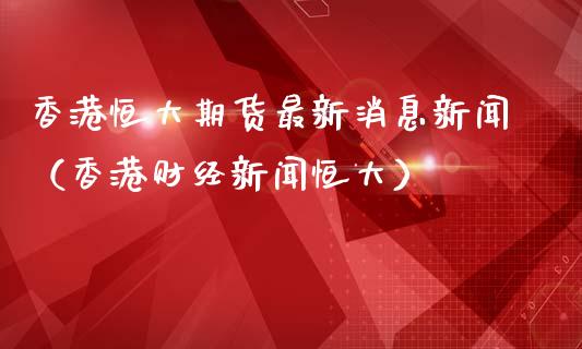 香港恒大期货最新消息新闻（香港财经新闻恒大）_https://www.xmqjcw.com_期货直播室_第1张