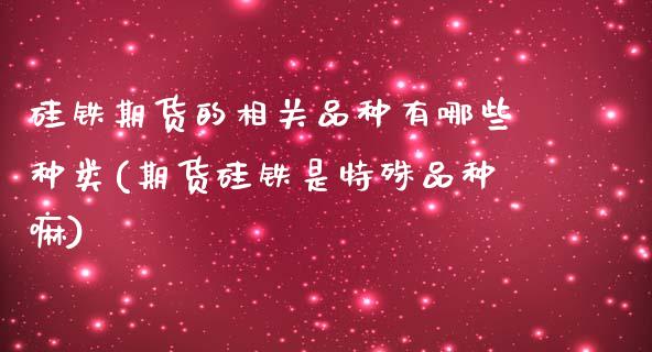 硅铁期货的相关品种有哪些种类(期货硅铁是特殊品种嘛)_https://www.xmqjcw.com_期货百科_第1张