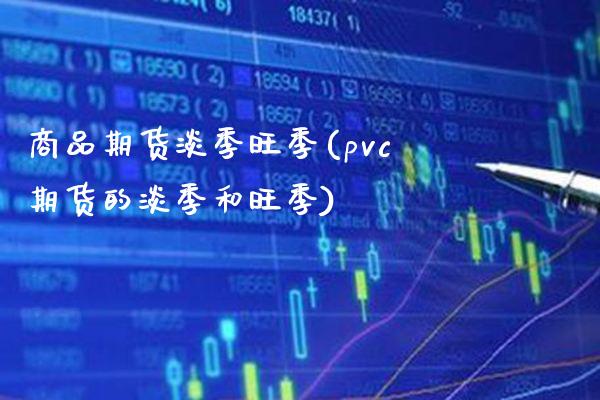 商品期货淡季旺季(pvc期货的淡季和旺季)_https://www.xmqjcw.com_期货直播室_第1张