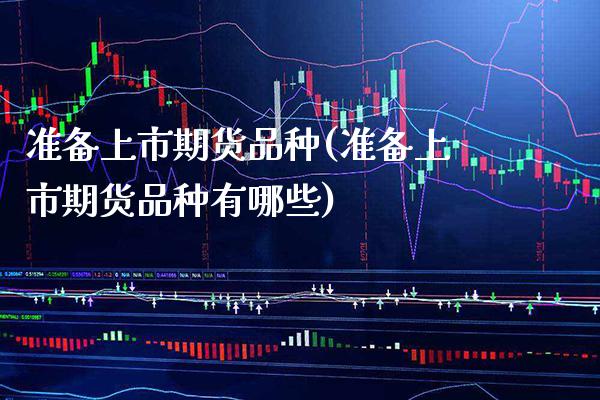 准备上市期货品种(准备上市期货品种有哪些)_https://www.xmqjcw.com_期货投资_第1张