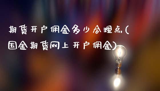 期货开户佣金多少合理点(国金期货网上开户佣金)_https://www.xmqjcw.com_基金理财_第1张