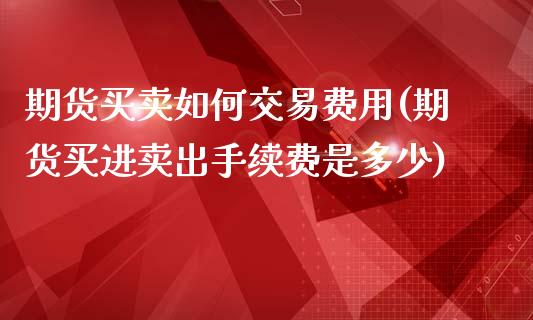 期货买卖如何交易费用(期货买进卖出手续费是多少)_https://www.xmqjcw.com_期货百科_第1张