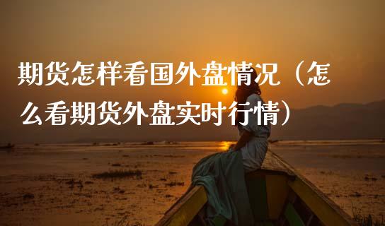 期货怎样看国外盘情况（怎么看期货外盘实时行情）_https://www.xmqjcw.com_期货直播室_第1张