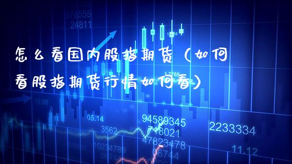 怎么看国内股指期货（如何看股指期货行情如何看）_https://www.xmqjcw.com_期货直播室_第1张