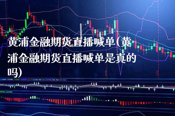 黄浦金融期货直播喊单(黄浦金融期货直播喊单是真的吗)_https://www.xmqjcw.com_期货百科_第1张