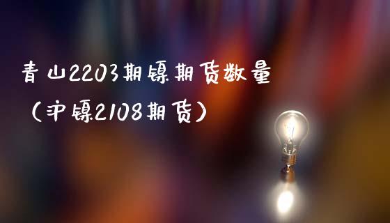 青山2203期镍期货数量（沪镍2108期货）_https://www.xmqjcw.com_期货投资_第1张