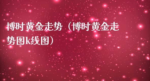 博时黄金走势（博时黄金走势图k线图）_https://www.xmqjcw.com_期货投资_第1张