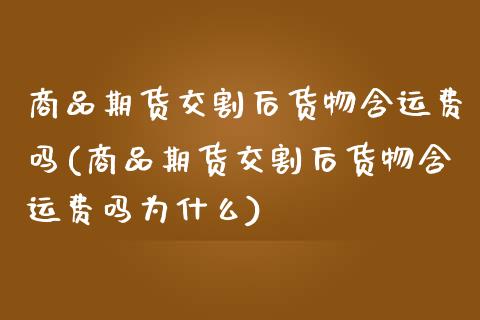 商品期货交割后货物含运费吗(商品期货交割后货物含运费吗为什么)_https://www.xmqjcw.com_期货直播室_第1张
