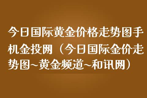 今日国际黄金价格走势图手机金投网（今日国际金价走势图~黄金频道~和讯网）_https://www.xmqjcw.com_期货直播室_第1张