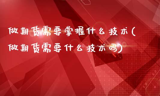 做期货需要掌握什么技术(做期货需要什么技术吗)_https://www.xmqjcw.com_期货百科_第1张