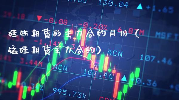 硅铁期货的主力合约月份（锰硅期货主力合约）_https://www.xmqjcw.com_期货行情_第1张