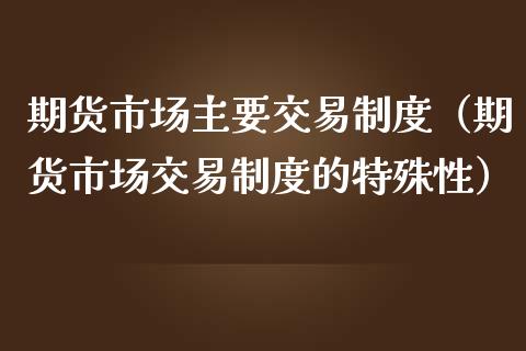 期货市场主要交易制度（期货市场交易制度的特殊性）_https://www.xmqjcw.com_期货投资_第1张