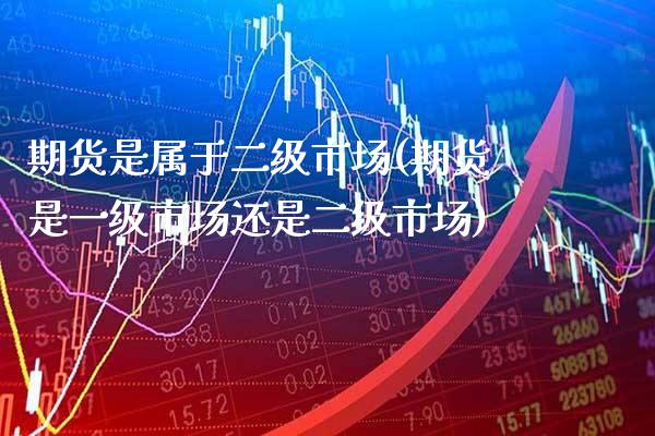 期货是属于二级市场(期货是一级市场还是二级市场)_https://www.xmqjcw.com_期货开户_第1张