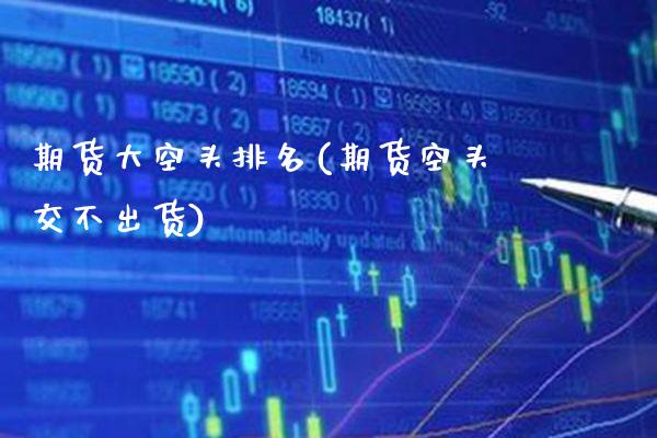期货大空头排名(期货空头交不出货)_https://www.xmqjcw.com_期货百科_第1张