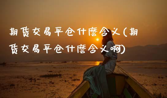 期货交易平仓什麽含义(期货交易平仓什麽含义啊)_https://www.xmqjcw.com_期货直播室_第1张