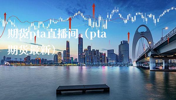 期货pta直播间（pta期货最新）_https://www.xmqjcw.com_期货直播室_第1张