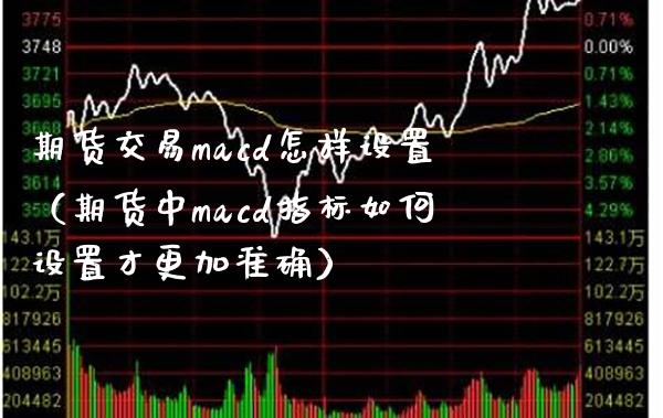 期货交易macd怎样设置（期货中macd指标如何设置才更加准确）_https://www.xmqjcw.com_期货投资_第1张