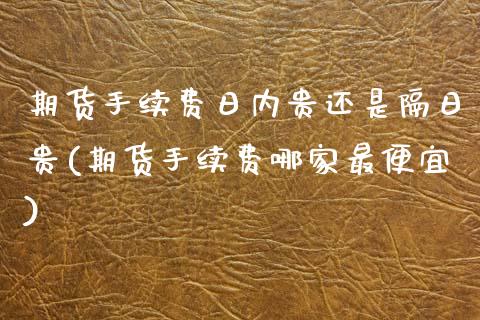 期货手续费日内贵还是隔日贵(期货手续费哪家最便宜)_https://www.xmqjcw.com_期货行情_第1张
