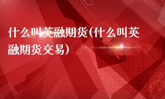 什么叫英融期货(什么叫英融期货交易)_期货百科_第1张_秦聚理财 什么叫英融期货(什么叫英融期货交易)_https://www.xmqjcw.com_期货百科_第1张