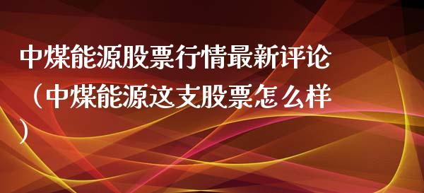 中煤能源股票行情最新评论（中煤能源这支股票怎么样）_https://www.xmqjcw.com_期货直播室_第1张