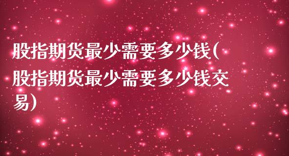 股指期货最少需要多少钱(股指期货最少需要多少钱交易)_https://www.xmqjcw.com_期货行情_第1张