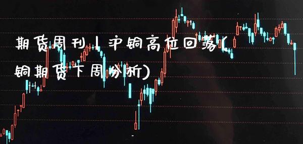 期货周刊丨沪铜高位回落(铜期货下周分析)_https://www.xmqjcw.com_期货直播室_第1张
