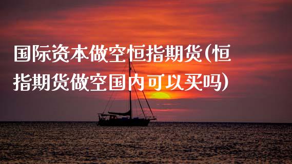 国际资本做空恒指期货(恒指期货做空国内可以买吗)_https://www.xmqjcw.com_期货投资_第1张